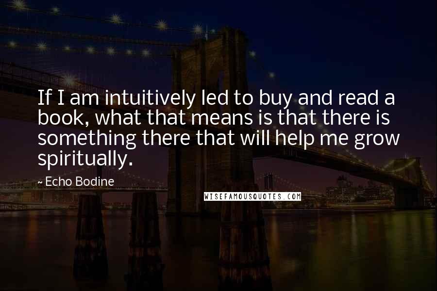 Echo Bodine Quotes: If I am intuitively led to buy and read a book, what that means is that there is something there that will help me grow spiritually.