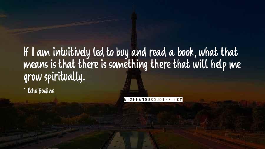 Echo Bodine Quotes: If I am intuitively led to buy and read a book, what that means is that there is something there that will help me grow spiritually.