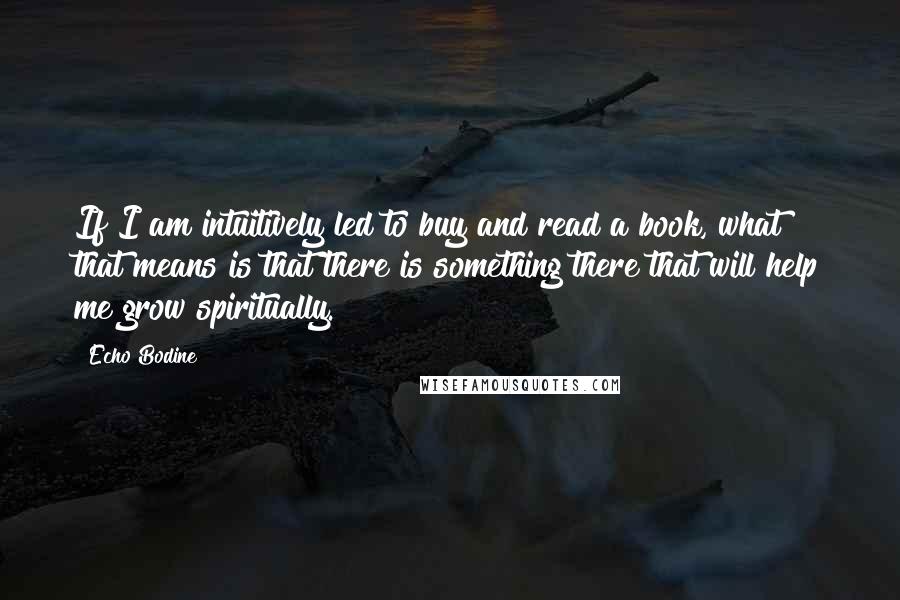 Echo Bodine Quotes: If I am intuitively led to buy and read a book, what that means is that there is something there that will help me grow spiritually.