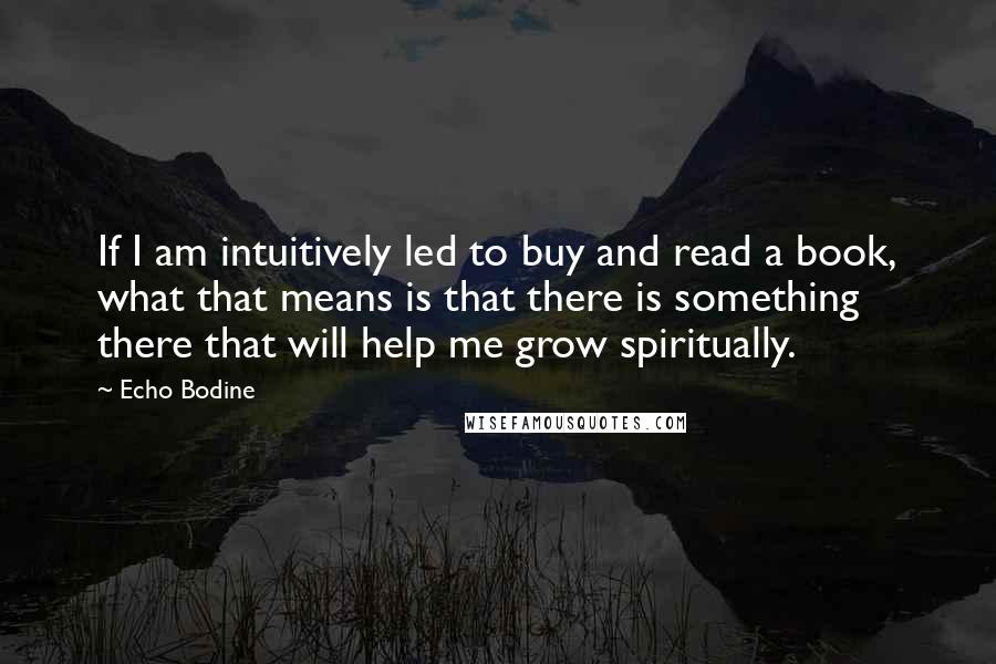 Echo Bodine Quotes: If I am intuitively led to buy and read a book, what that means is that there is something there that will help me grow spiritually.