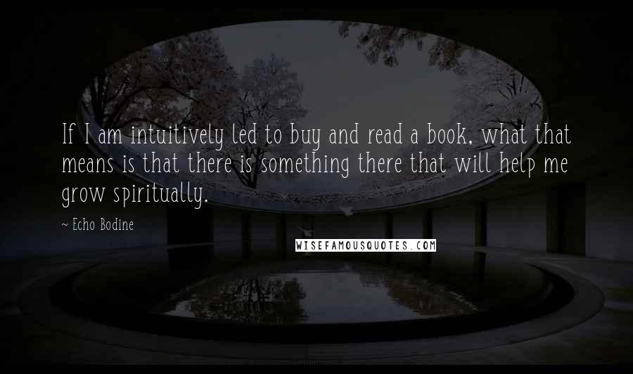 Echo Bodine Quotes: If I am intuitively led to buy and read a book, what that means is that there is something there that will help me grow spiritually.