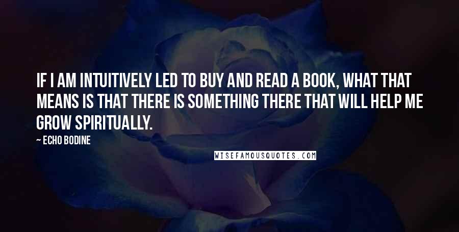 Echo Bodine Quotes: If I am intuitively led to buy and read a book, what that means is that there is something there that will help me grow spiritually.