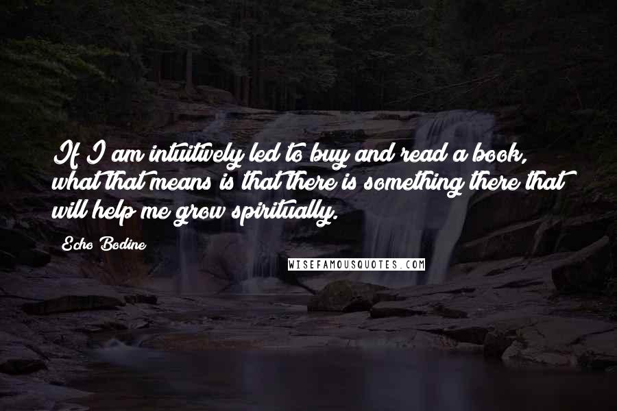 Echo Bodine Quotes: If I am intuitively led to buy and read a book, what that means is that there is something there that will help me grow spiritually.