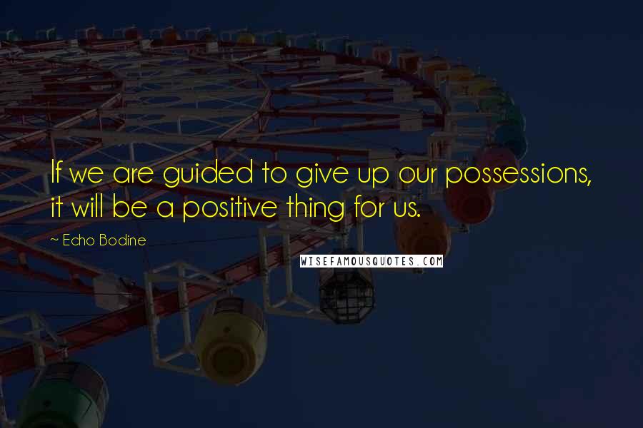 Echo Bodine Quotes: If we are guided to give up our possessions, it will be a positive thing for us.