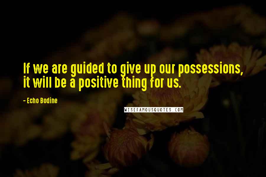 Echo Bodine Quotes: If we are guided to give up our possessions, it will be a positive thing for us.