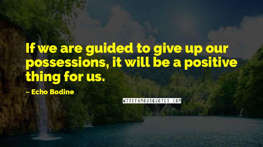 Echo Bodine Quotes: If we are guided to give up our possessions, it will be a positive thing for us.