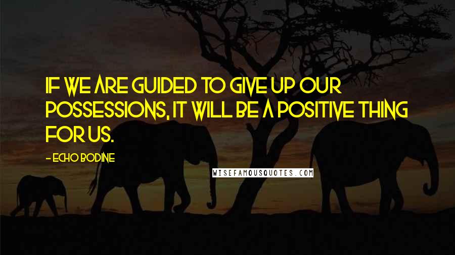 Echo Bodine Quotes: If we are guided to give up our possessions, it will be a positive thing for us.