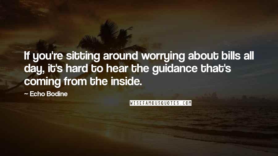 Echo Bodine Quotes: If you're sitting around worrying about bills all day, it's hard to hear the guidance that's coming from the inside.