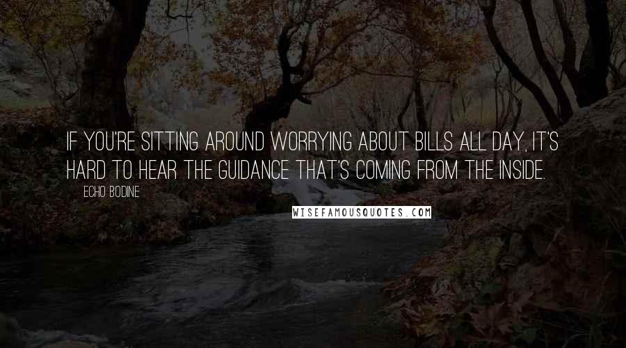 Echo Bodine Quotes: If you're sitting around worrying about bills all day, it's hard to hear the guidance that's coming from the inside.