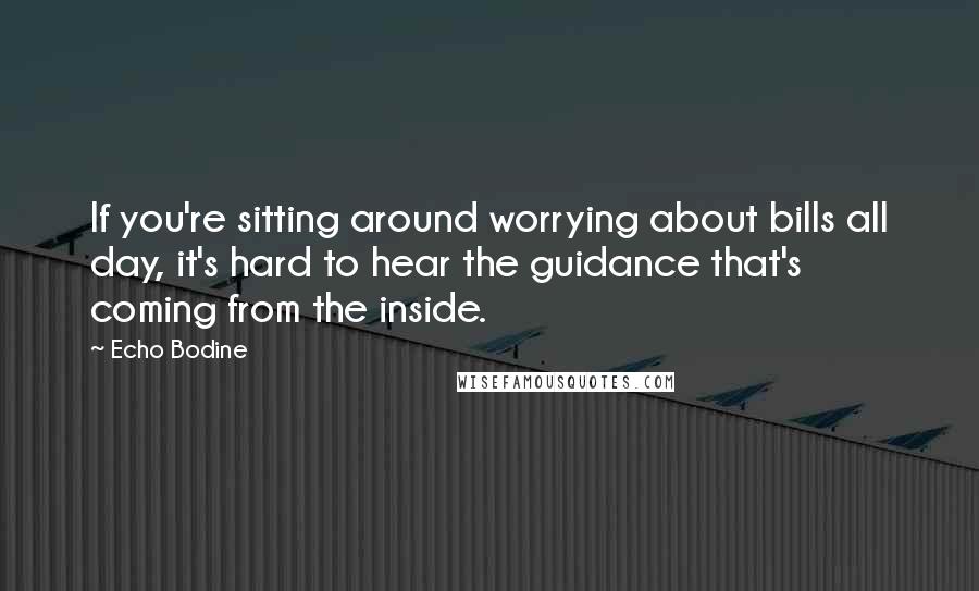 Echo Bodine Quotes: If you're sitting around worrying about bills all day, it's hard to hear the guidance that's coming from the inside.