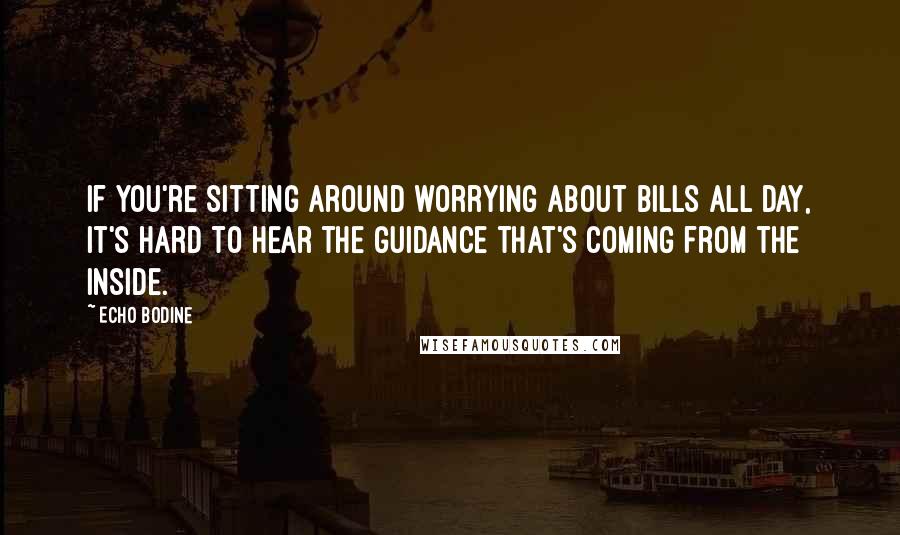 Echo Bodine Quotes: If you're sitting around worrying about bills all day, it's hard to hear the guidance that's coming from the inside.