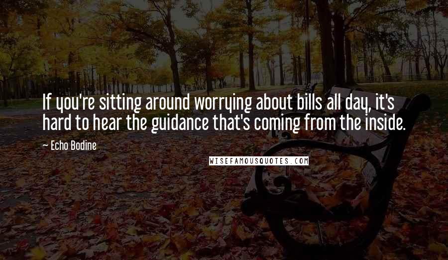 Echo Bodine Quotes: If you're sitting around worrying about bills all day, it's hard to hear the guidance that's coming from the inside.