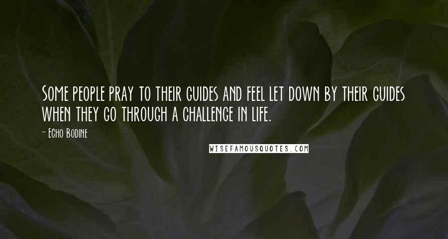 Echo Bodine Quotes: Some people pray to their guides and feel let down by their guides when they go through a challenge in life.