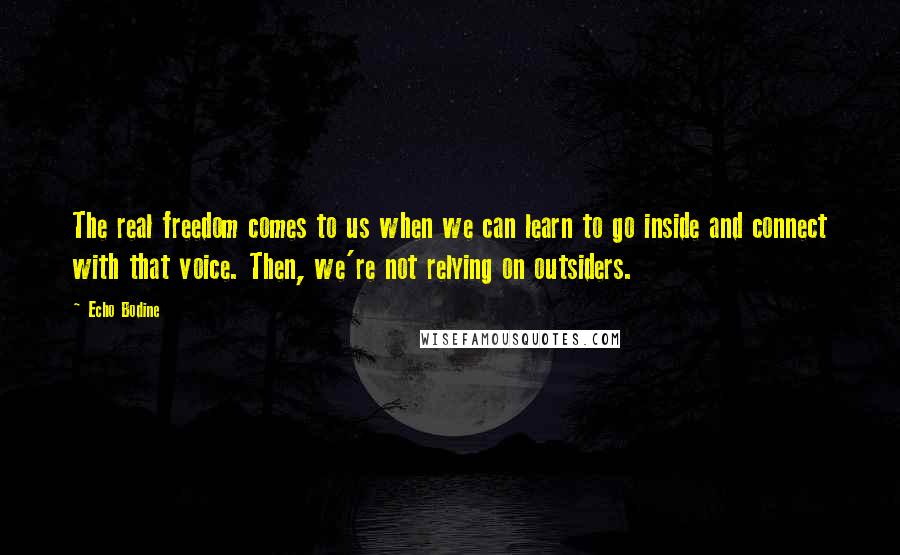 Echo Bodine Quotes: The real freedom comes to us when we can learn to go inside and connect with that voice. Then, we're not relying on outsiders.