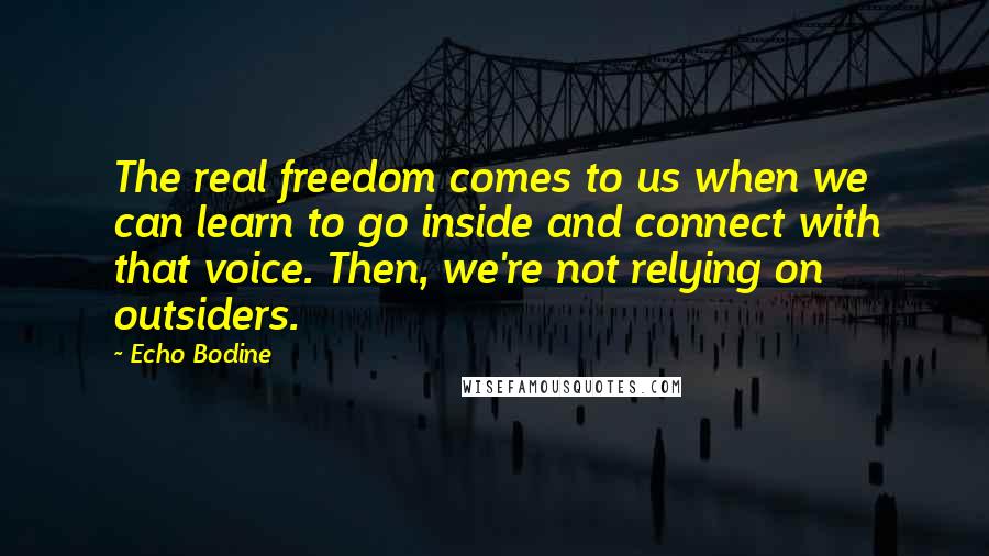 Echo Bodine Quotes: The real freedom comes to us when we can learn to go inside and connect with that voice. Then, we're not relying on outsiders.