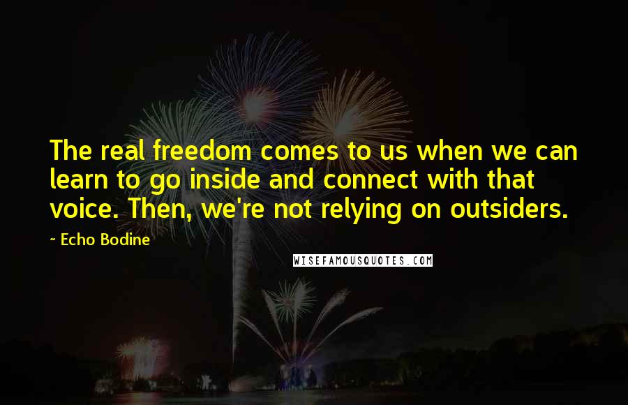 Echo Bodine Quotes: The real freedom comes to us when we can learn to go inside and connect with that voice. Then, we're not relying on outsiders.