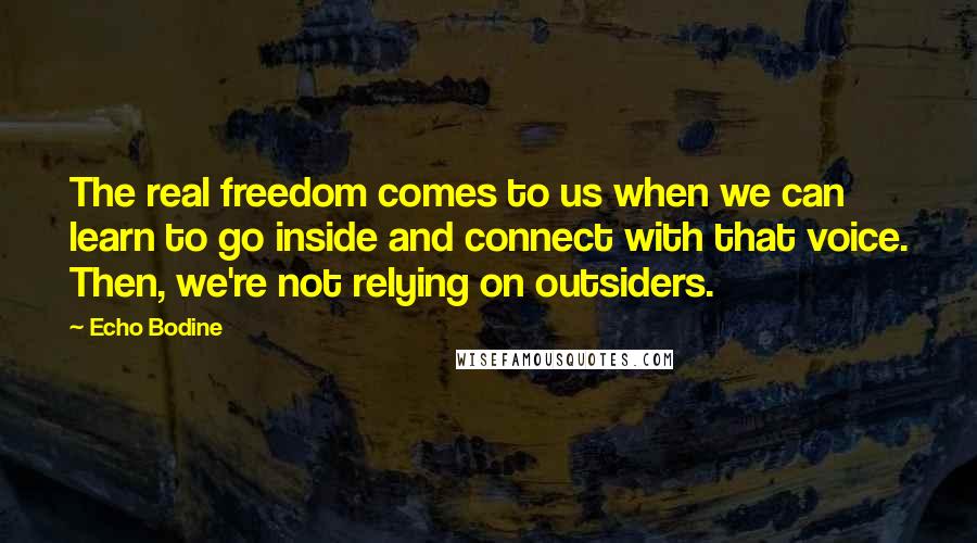 Echo Bodine Quotes: The real freedom comes to us when we can learn to go inside and connect with that voice. Then, we're not relying on outsiders.