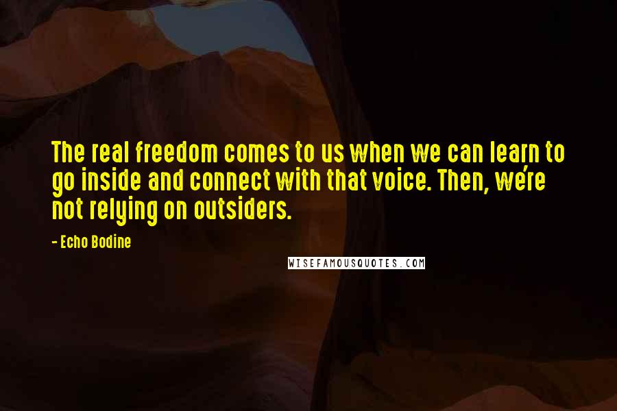 Echo Bodine Quotes: The real freedom comes to us when we can learn to go inside and connect with that voice. Then, we're not relying on outsiders.