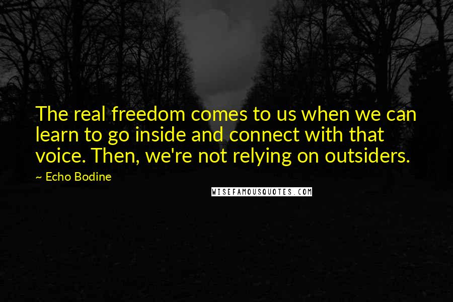 Echo Bodine Quotes: The real freedom comes to us when we can learn to go inside and connect with that voice. Then, we're not relying on outsiders.