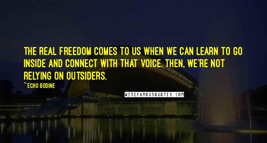 Echo Bodine Quotes: The real freedom comes to us when we can learn to go inside and connect with that voice. Then, we're not relying on outsiders.