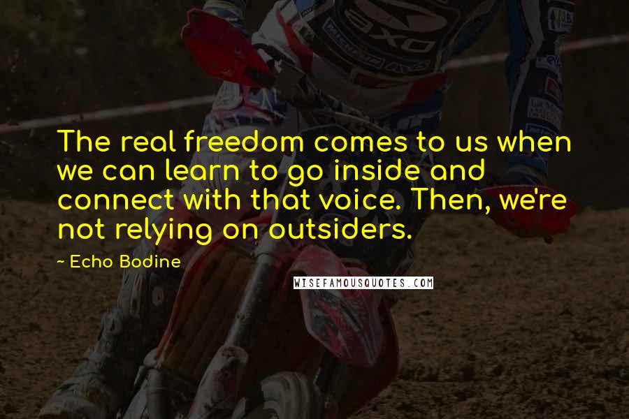 Echo Bodine Quotes: The real freedom comes to us when we can learn to go inside and connect with that voice. Then, we're not relying on outsiders.