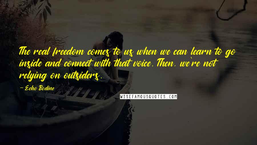 Echo Bodine Quotes: The real freedom comes to us when we can learn to go inside and connect with that voice. Then, we're not relying on outsiders.