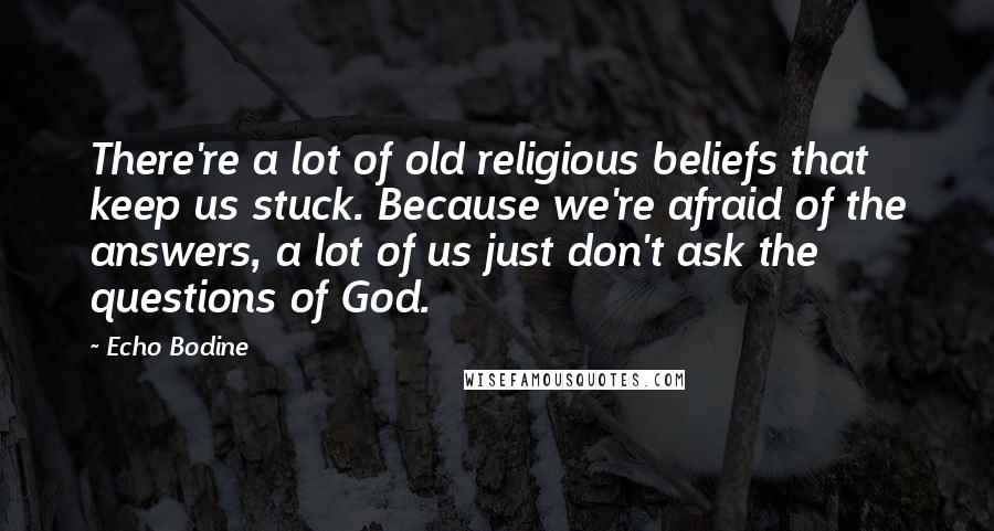 Echo Bodine Quotes: There're a lot of old religious beliefs that keep us stuck. Because we're afraid of the answers, a lot of us just don't ask the questions of God.