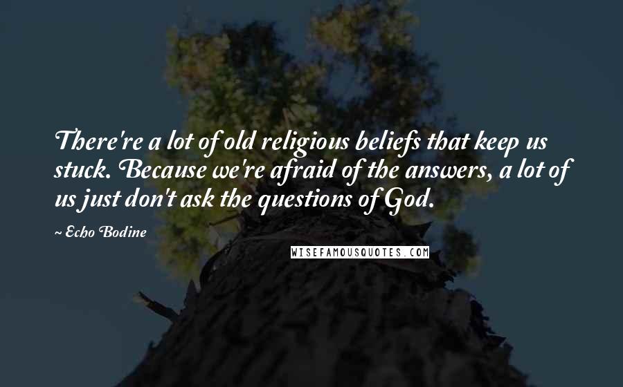 Echo Bodine Quotes: There're a lot of old religious beliefs that keep us stuck. Because we're afraid of the answers, a lot of us just don't ask the questions of God.