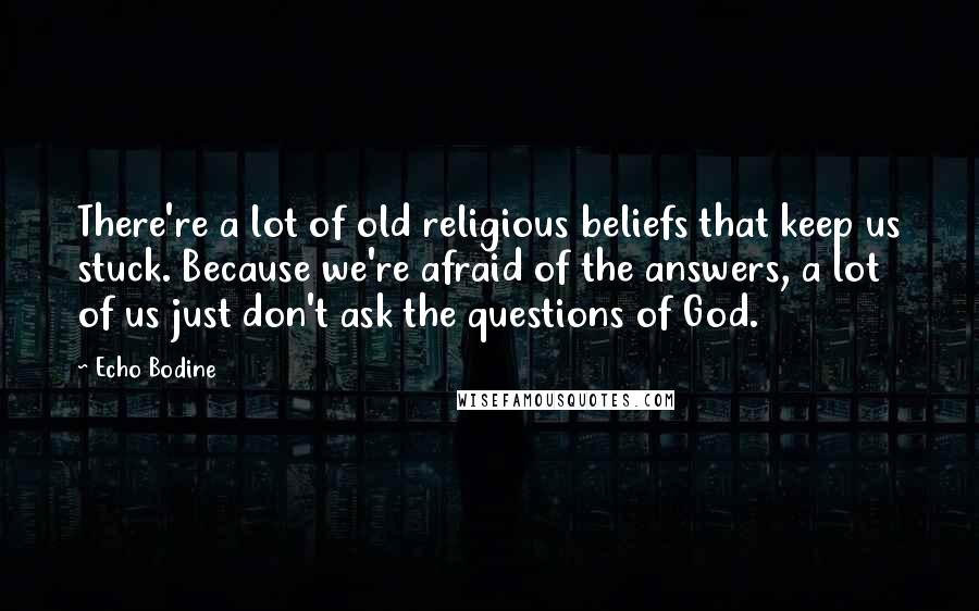 Echo Bodine Quotes: There're a lot of old religious beliefs that keep us stuck. Because we're afraid of the answers, a lot of us just don't ask the questions of God.