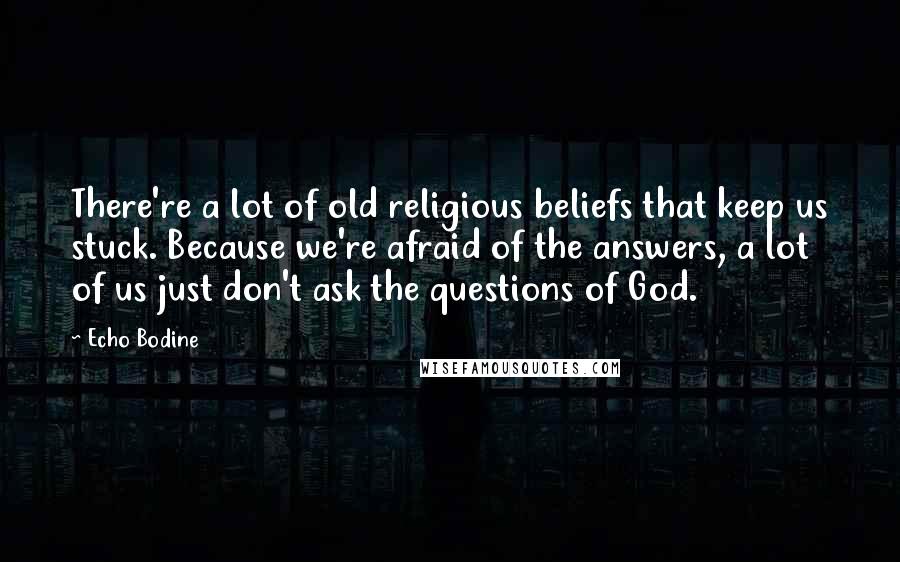 Echo Bodine Quotes: There're a lot of old religious beliefs that keep us stuck. Because we're afraid of the answers, a lot of us just don't ask the questions of God.