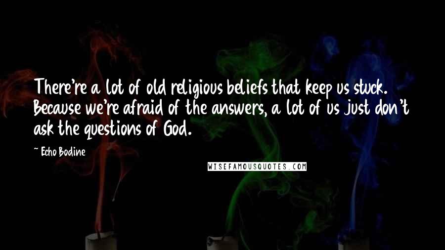 Echo Bodine Quotes: There're a lot of old religious beliefs that keep us stuck. Because we're afraid of the answers, a lot of us just don't ask the questions of God.