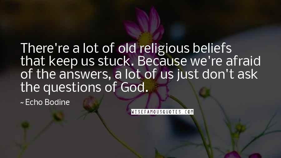 Echo Bodine Quotes: There're a lot of old religious beliefs that keep us stuck. Because we're afraid of the answers, a lot of us just don't ask the questions of God.