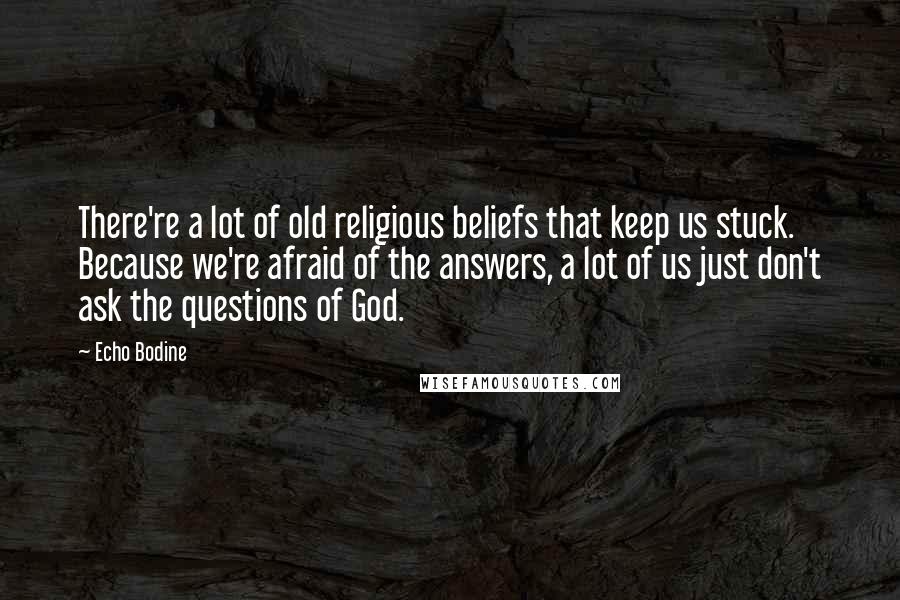 Echo Bodine Quotes: There're a lot of old religious beliefs that keep us stuck. Because we're afraid of the answers, a lot of us just don't ask the questions of God.