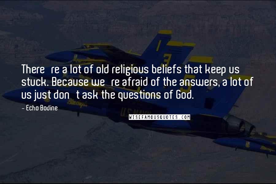 Echo Bodine Quotes: There're a lot of old religious beliefs that keep us stuck. Because we're afraid of the answers, a lot of us just don't ask the questions of God.