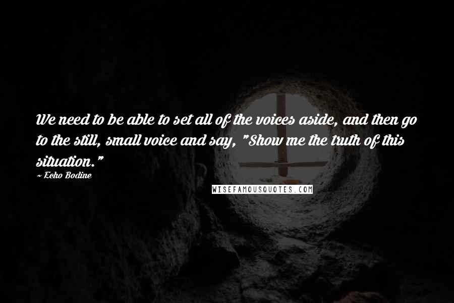 Echo Bodine Quotes: We need to be able to set all of the voices aside, and then go to the still, small voice and say, "Show me the truth of this situation."