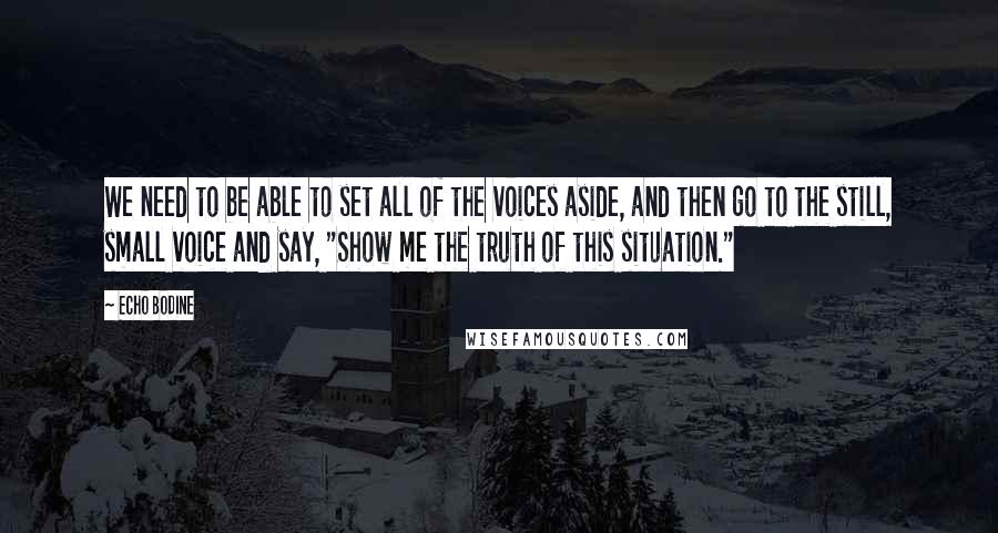 Echo Bodine Quotes: We need to be able to set all of the voices aside, and then go to the still, small voice and say, "Show me the truth of this situation."