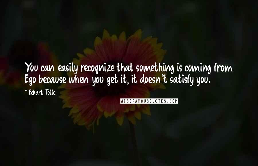 Eckart Tolle Quotes: You can easily recognize that something is coming from Ego because when you get it, it doesn't satisfy you.