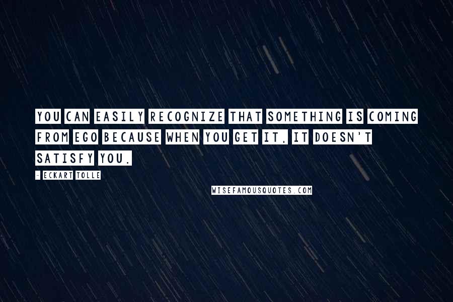 Eckart Tolle Quotes: You can easily recognize that something is coming from Ego because when you get it, it doesn't satisfy you.