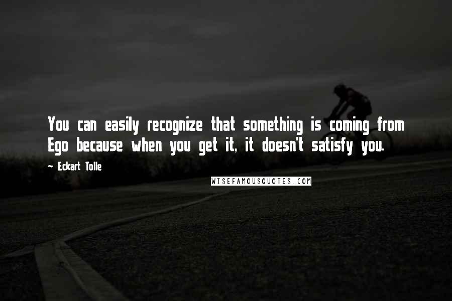 Eckart Tolle Quotes: You can easily recognize that something is coming from Ego because when you get it, it doesn't satisfy you.