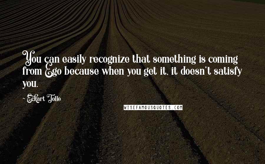 Eckart Tolle Quotes: You can easily recognize that something is coming from Ego because when you get it, it doesn't satisfy you.