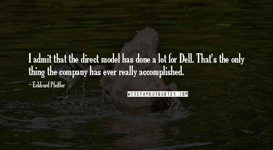 Eckhard Pfeiffer Quotes: I admit that the direct model has done a lot for Dell. That's the only thing the company has ever really accomplished.