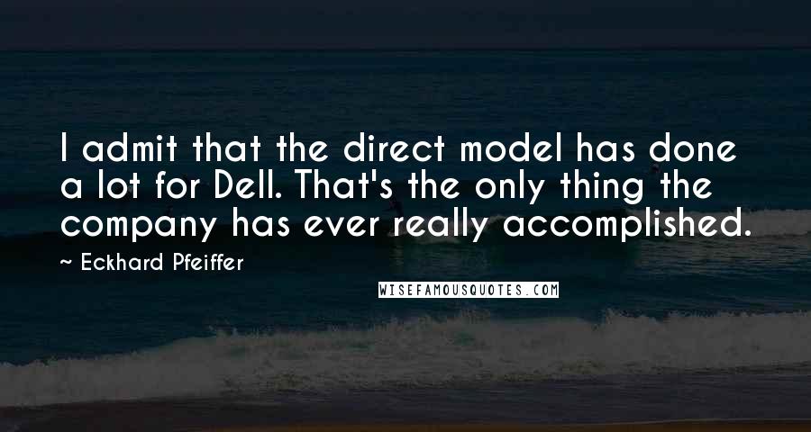 Eckhard Pfeiffer Quotes: I admit that the direct model has done a lot for Dell. That's the only thing the company has ever really accomplished.