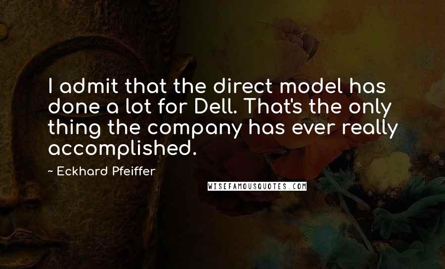 Eckhard Pfeiffer Quotes: I admit that the direct model has done a lot for Dell. That's the only thing the company has ever really accomplished.