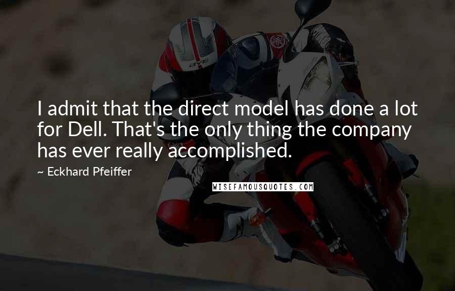 Eckhard Pfeiffer Quotes: I admit that the direct model has done a lot for Dell. That's the only thing the company has ever really accomplished.