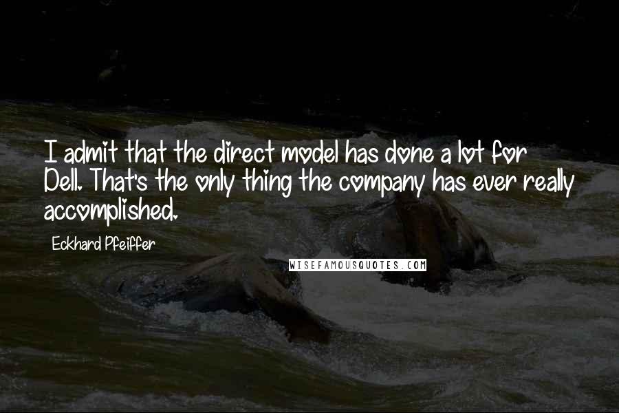 Eckhard Pfeiffer Quotes: I admit that the direct model has done a lot for Dell. That's the only thing the company has ever really accomplished.