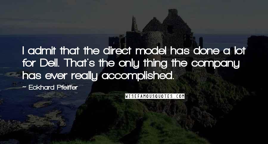 Eckhard Pfeiffer Quotes: I admit that the direct model has done a lot for Dell. That's the only thing the company has ever really accomplished.