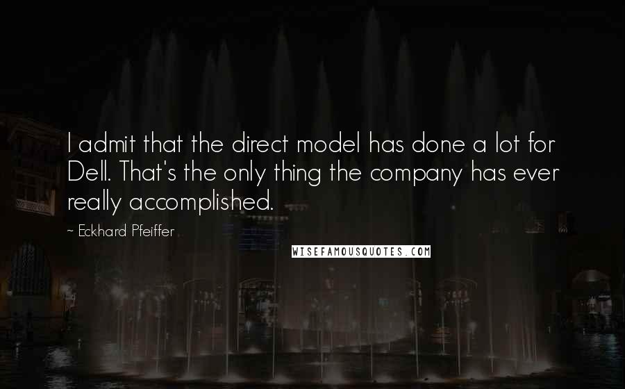 Eckhard Pfeiffer Quotes: I admit that the direct model has done a lot for Dell. That's the only thing the company has ever really accomplished.