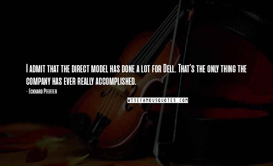 Eckhard Pfeiffer Quotes: I admit that the direct model has done a lot for Dell. That's the only thing the company has ever really accomplished.