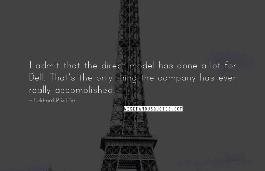 Eckhard Pfeiffer Quotes: I admit that the direct model has done a lot for Dell. That's the only thing the company has ever really accomplished.