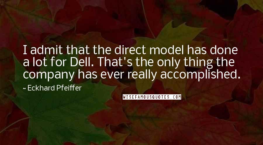 Eckhard Pfeiffer Quotes: I admit that the direct model has done a lot for Dell. That's the only thing the company has ever really accomplished.